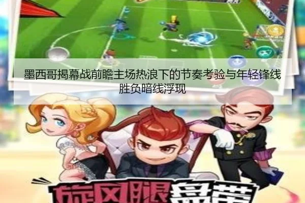 墨西哥揭幕战前瞻主场热浪下的节奏考验与年轻锋线胜负暗线浮现 | xingkongtiyu